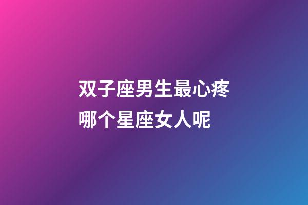 双子座男生最心疼哪个星座女人呢-第1张-星座运势-玄机派