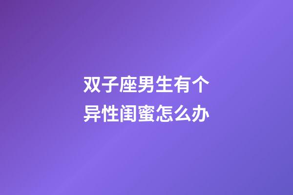 双子座男生有个异性闺蜜怎么办-第1张-星座运势-玄机派