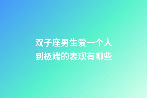 双子座男生爱一个人到极端的表现有哪些-第1张-星座运势-玄机派