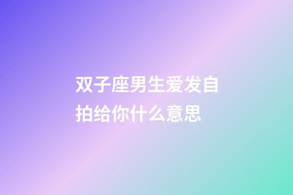 双子座男生爱发自拍给你什么意思-第1张-星座运势-玄机派