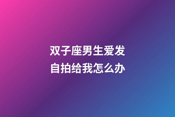双子座男生爱发自拍给我怎么办-第1张-星座运势-玄机派