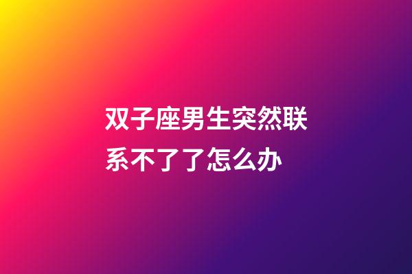 双子座男生突然联系不了了怎么办-第1张-星座运势-玄机派