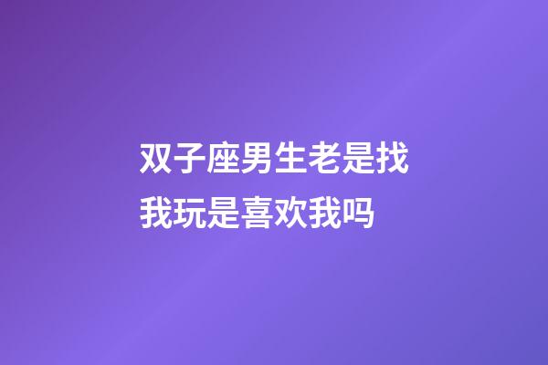 双子座男生老是找我玩是喜欢我吗-第1张-星座运势-玄机派