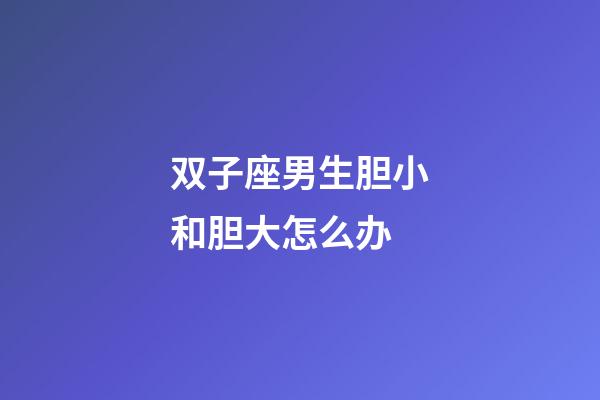 双子座男生胆小和胆大怎么办-第1张-星座运势-玄机派