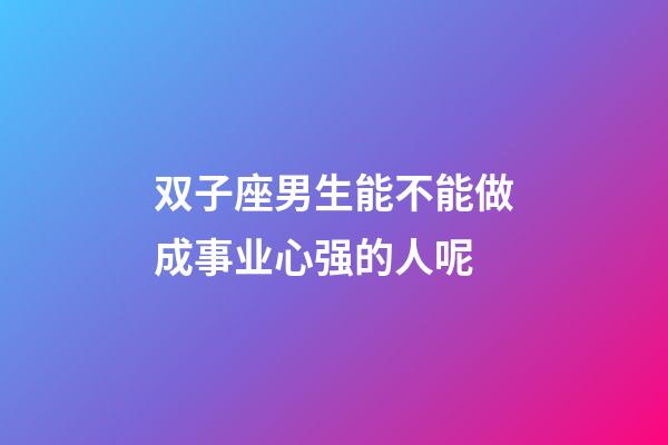 双子座男生能不能做成事业心强的人呢-第1张-星座运势-玄机派