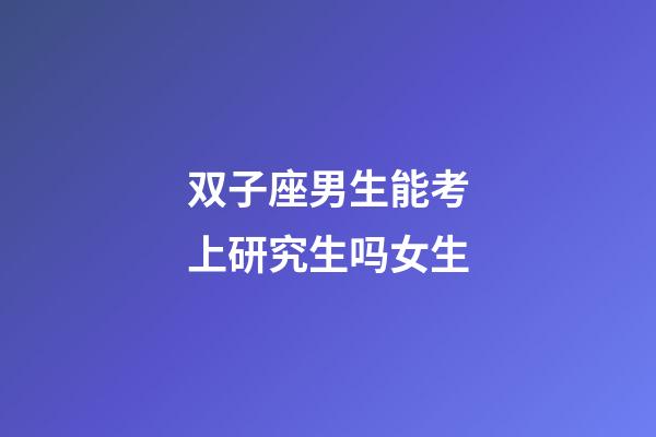 双子座男生能考上研究生吗女生-第1张-星座运势-玄机派