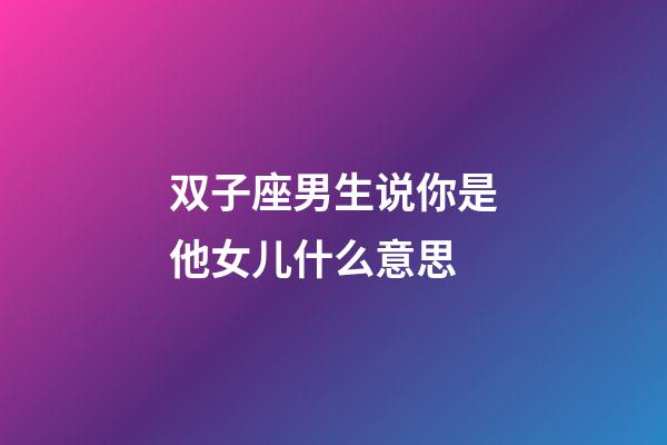 双子座男生说你是他女儿什么意思-第1张-星座运势-玄机派