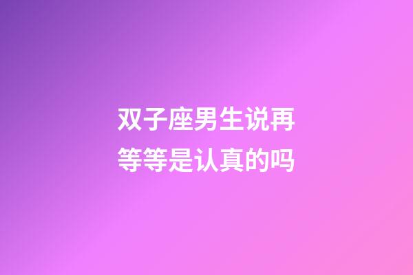 双子座男生说再等等是认真的吗-第1张-星座运势-玄机派