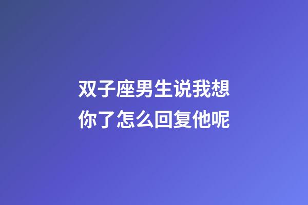双子座男生说我想你了怎么回复他呢-第1张-星座运势-玄机派