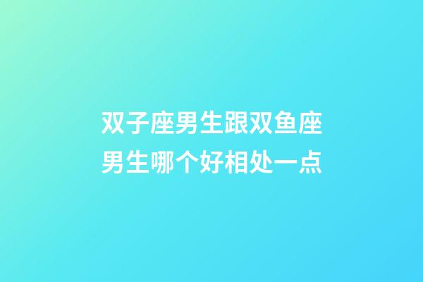双子座男生跟双鱼座男生哪个好相处一点-第1张-星座运势-玄机派