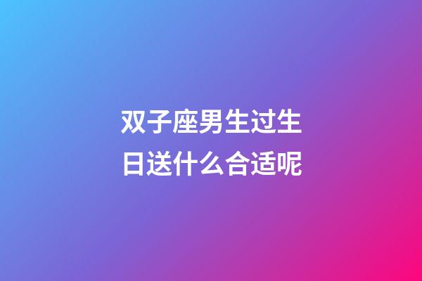 双子座男生过生日送什么合适呢-第1张-星座运势-玄机派