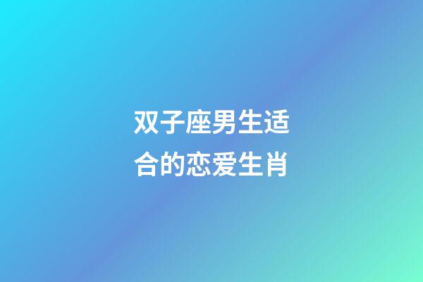 双子座男生适合的恋爱生肖-第1张-星座运势-玄机派