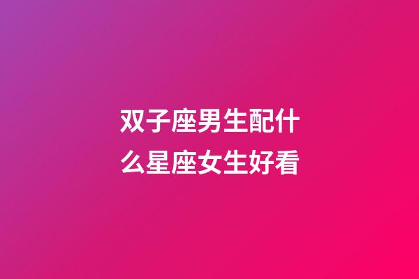 双子座男生配什么星座女生好看-第1张-星座运势-玄机派