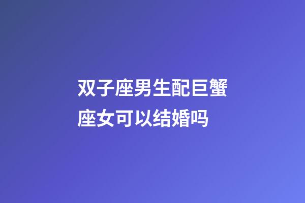 双子座男生配巨蟹座女可以结婚吗