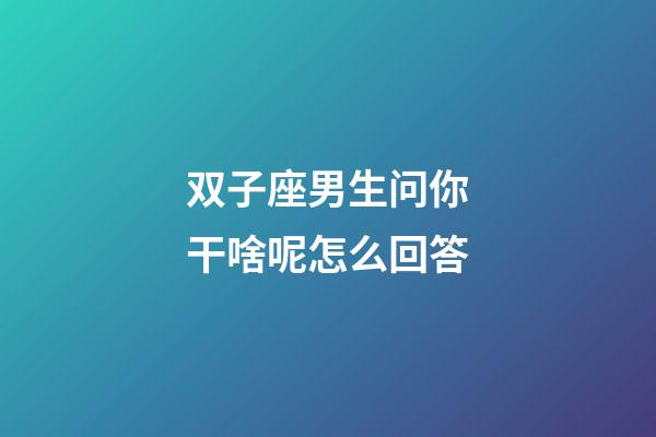 双子座男生问你干啥呢怎么回答-第1张-星座运势-玄机派