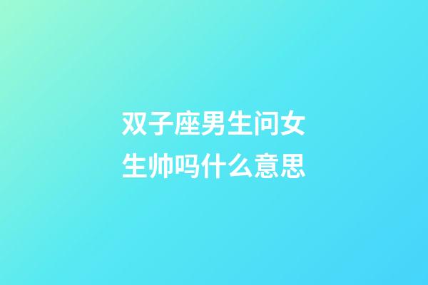 双子座男生问女生帅吗什么意思-第1张-星座运势-玄机派