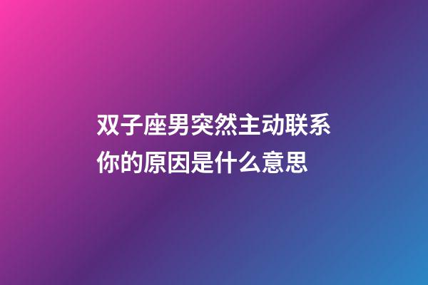 双子座男突然主动联系你的原因是什么意思-第1张-星座运势-玄机派