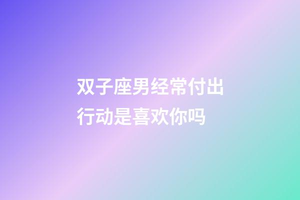 双子座男经常付出行动是喜欢你吗-第1张-星座运势-玄机派