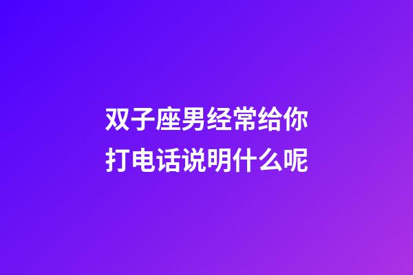 双子座男经常给你打电话说明什么呢-第1张-星座运势-玄机派