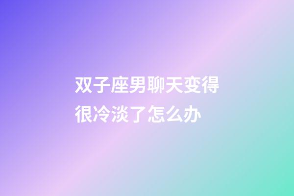 双子座男聊天变得很冷淡了怎么办-第1张-星座运势-玄机派