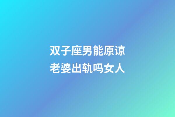 双子座男能原谅老婆出轨吗女人-第1张-星座运势-玄机派