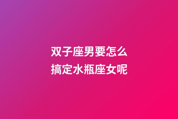 双子座男要怎么搞定水瓶座女呢-第1张-星座运势-玄机派