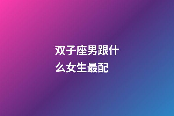 双子座男跟什么女生最配-第1张-星座运势-玄机派