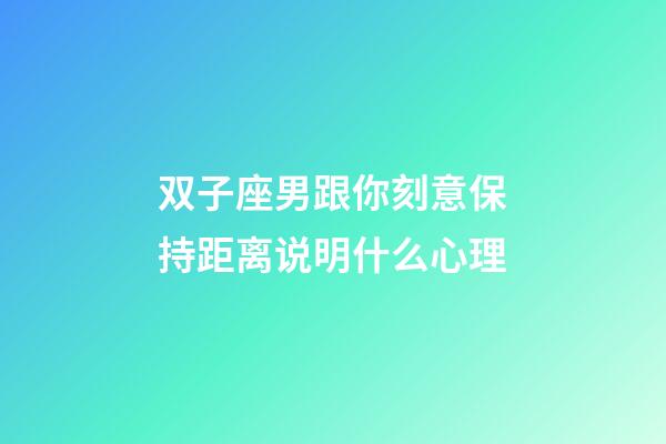 双子座男跟你刻意保持距离说明什么心理-第1张-星座运势-玄机派