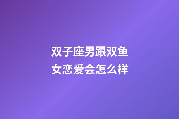 双子座男跟双鱼女恋爱会怎么样-第1张-星座运势-玄机派