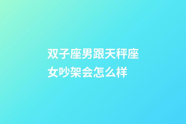 双子座男跟天秤座女吵架会怎么样-第1张-星座运势-玄机派