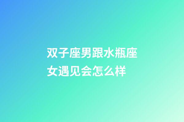 双子座男跟水瓶座女遇见会怎么样-第1张-星座运势-玄机派
