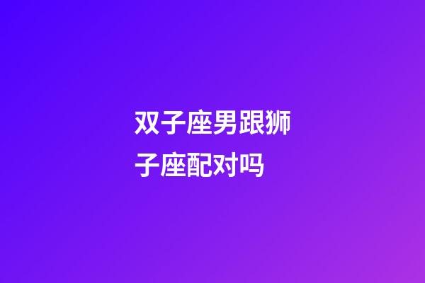 双子座男跟狮子座配对吗-第1张-星座运势-玄机派