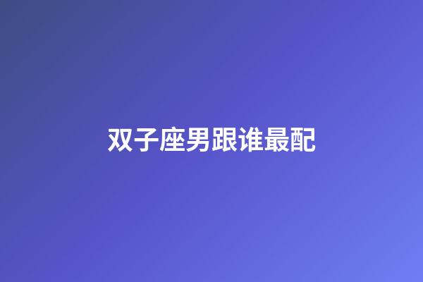 双子座男跟谁最配