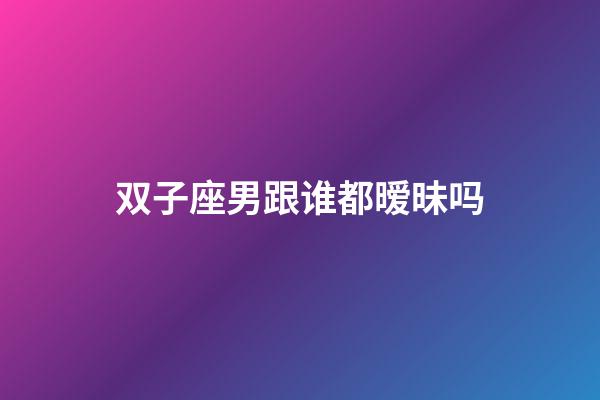 双子座男跟谁都暧昧吗-第1张-星座运势-玄机派