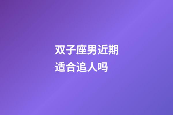 双子座男近期适合追人吗-第1张-星座运势-玄机派