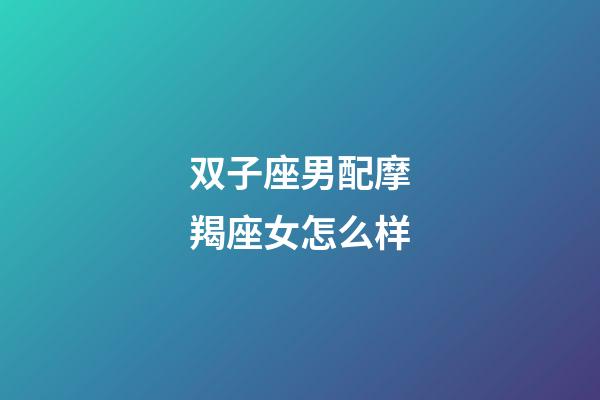 双子座男配摩羯座女怎么样-第1张-星座运势-玄机派