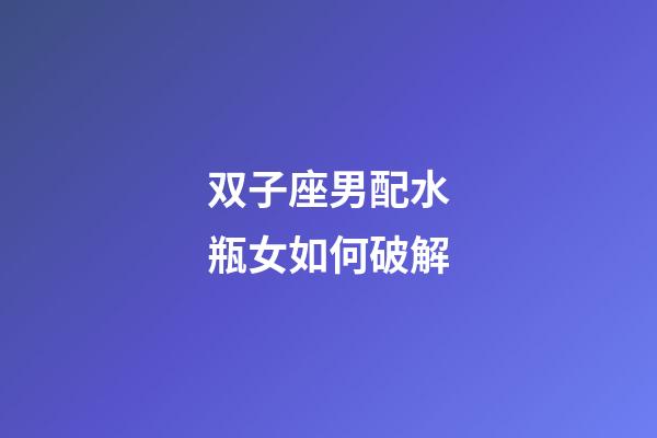 双子座男配水瓶女如何破解-第1张-星座运势-玄机派
