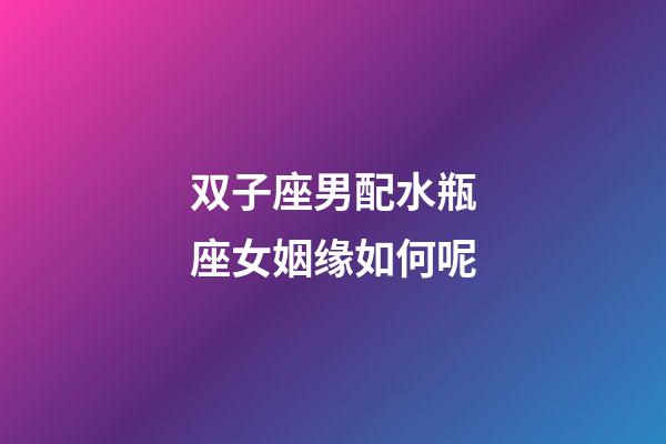 双子座男配水瓶座女姻缘如何呢-第1张-星座运势-玄机派