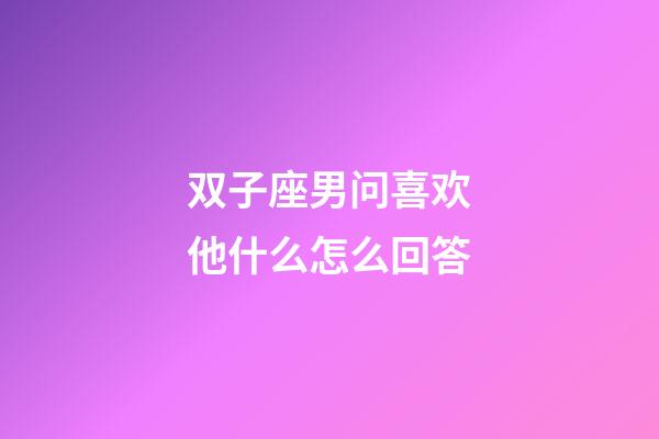 双子座男问喜欢他什么怎么回答-第1张-星座运势-玄机派