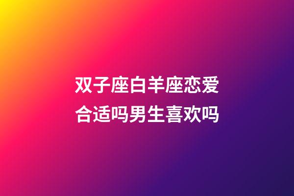 双子座白羊座恋爱合适吗男生喜欢吗-第1张-星座运势-玄机派