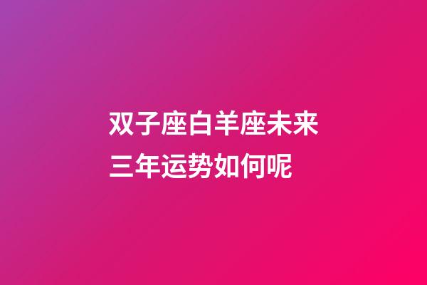双子座白羊座未来三年运势如何呢-第1张-星座运势-玄机派