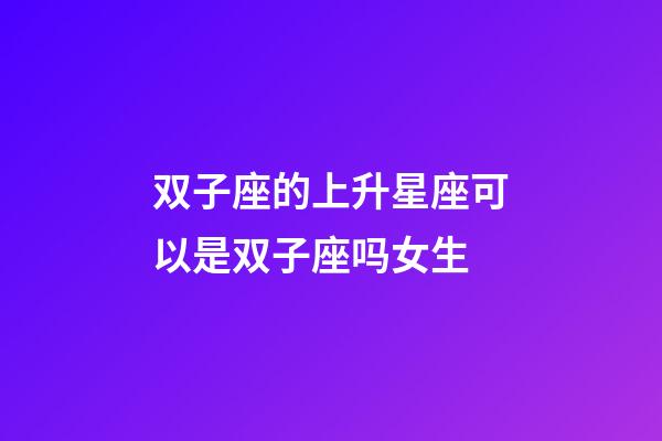 双子座的上升星座可以是双子座吗女生-第1张-星座运势-玄机派