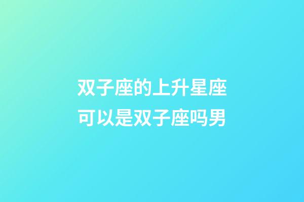 双子座的上升星座可以是双子座吗男-第1张-星座运势-玄机派
