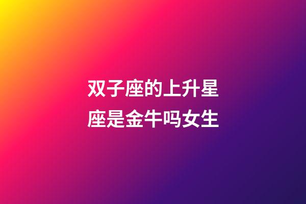 双子座的上升星座是金牛吗女生-第1张-星座运势-玄机派