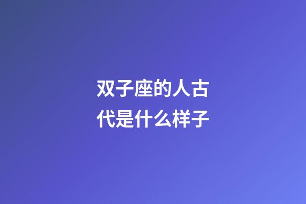 双子座的人古代是什么样子-第1张-星座运势-玄机派