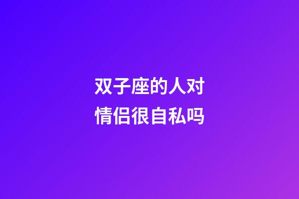 双子座的人对情侣很自私吗-第1张-星座运势-玄机派