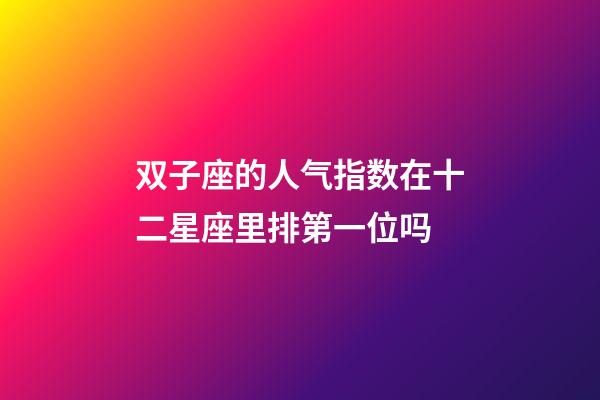 双子座的人气指数在十二星座里排第一位吗-第1张-星座运势-玄机派