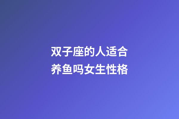 双子座的人适合养鱼吗女生性格-第1张-星座运势-玄机派