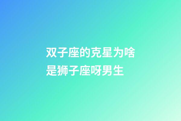 双子座的克星为啥是狮子座呀男生-第1张-星座运势-玄机派