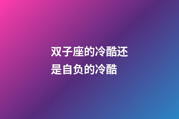 双子座的冷酷还是自负的冷酷-第1张-星座运势-玄机派